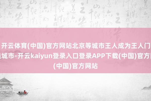 开云体育(中国)官方网站北京等城市王人成为王人门备选城市-开云kaiyun登录入口登录APP下载(中国)官方网站