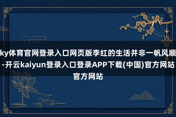 ky体育官网登录入口网页版李红的生活并非一帆风顺-开云kaiyun登录入口登录APP下载(中国)官方网站