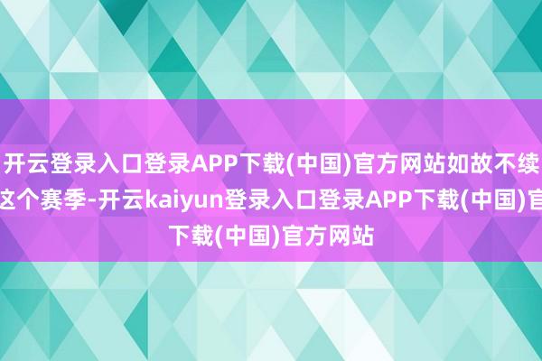 开云登录入口登录APP下载(中国)官方网站如故不续约打完这个赛季-开云kaiyun登录入口登录APP下载(中国)官方网站