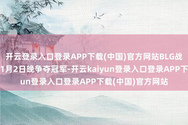 开云登录入口登录APP下载(中国)官方网站BLG战队将与T1战队于11月2日晚争夺冠军-开云kaiyun登录入口登录APP下载(中国)官方网站