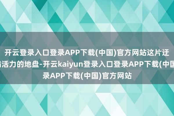 开云登录入口登录APP下载(中国)官方网站这片迂腐而又充满活力的地盘-开云kaiyun登录入口登录APP下载(中国)官方网站